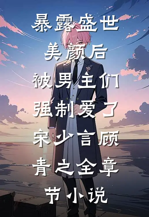 暴露盛世美颜后，被男主们强制爱了宋少言顾青之全章节小说