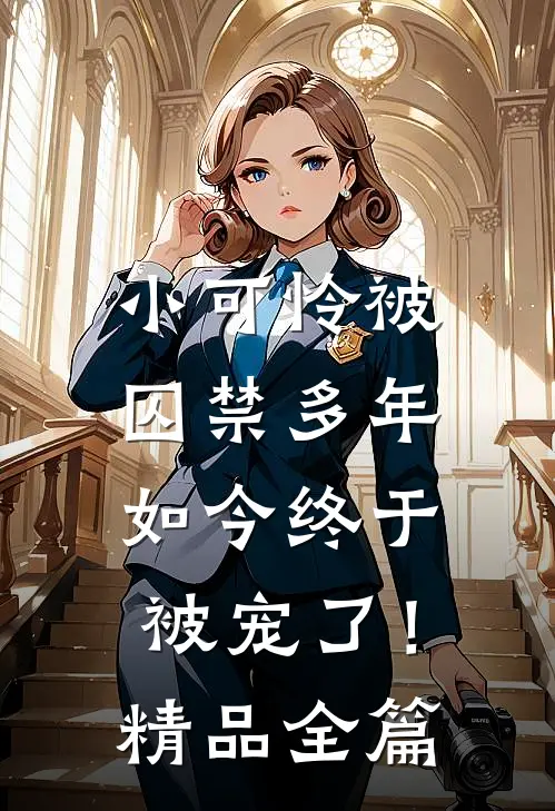 小可怜被囚禁多年,如今终于被宠了!精品全篇阅读
