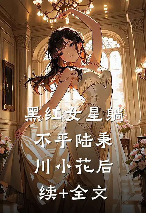 黑红女星躺不平陆秉川小花后续+全文