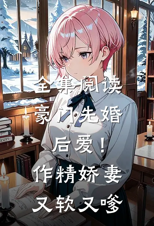 全集阅读豪门先婚后爱！作精娇妻又软又嗲