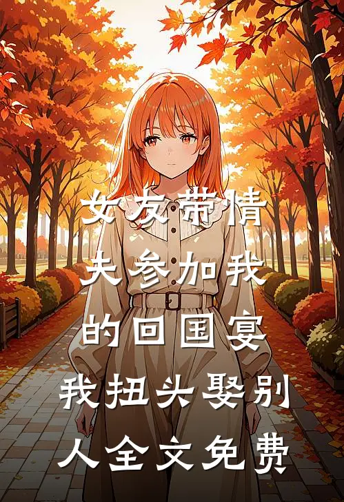 女友带情夫参加我的回国宴，我扭头娶别人全文免费