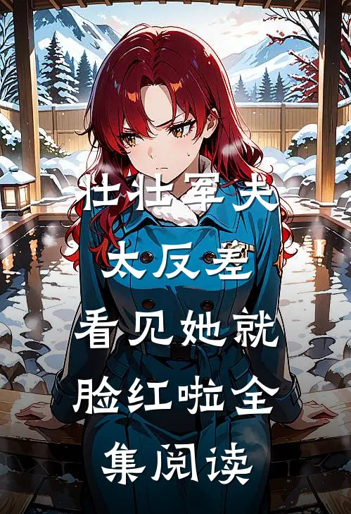 壮壮军夫太反差，看见她就脸红啦全集阅读