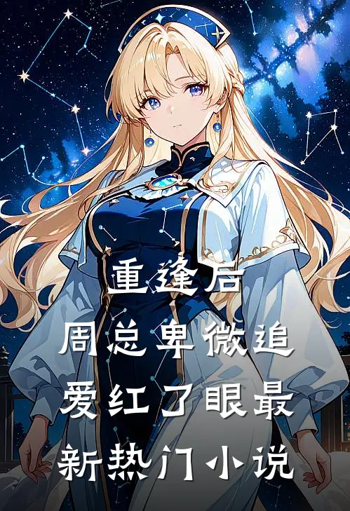 重逢后,周总卑微追爱红了眼最新热门免费阅读