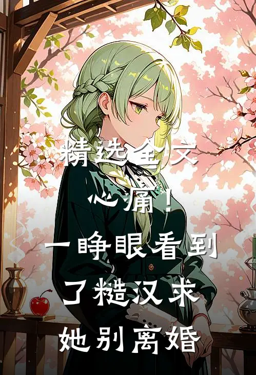 精选全文心痛！一睁眼看到了糙汉求她别离婚