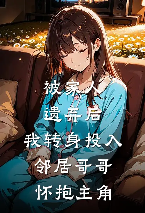被家人遗弃后,我转身投入邻居哥哥怀抱主角的