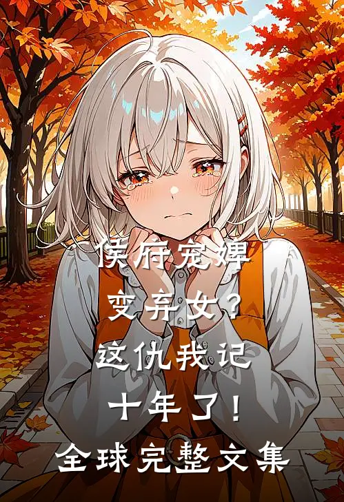 侯府宠婢变弃女?这仇我记十年了!全球完整文集免费阅读