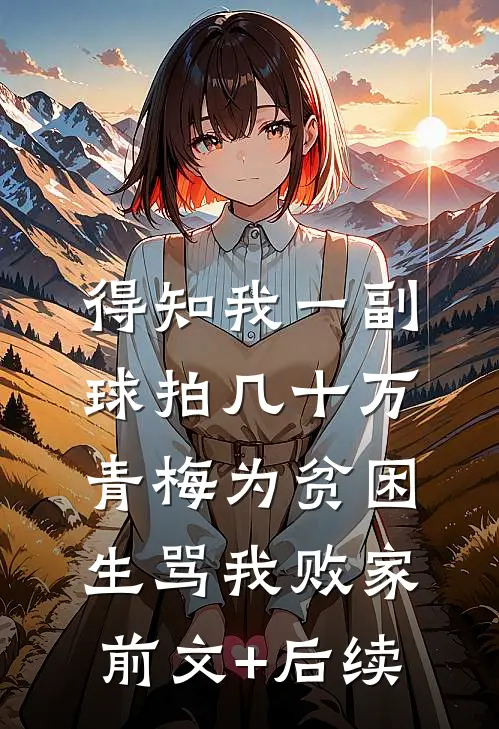 得知我一副球拍几十万，青梅为贫困生骂我败家前文+后续
