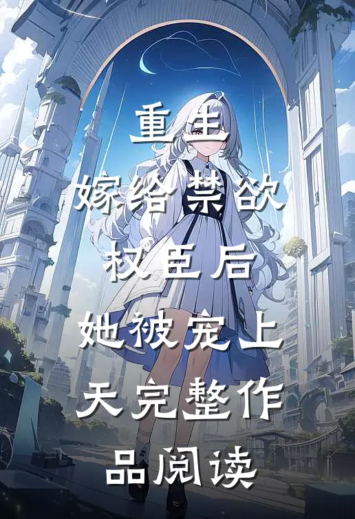 重生嫁给禁欲权臣后,她被宠上天完整作品阅读免费