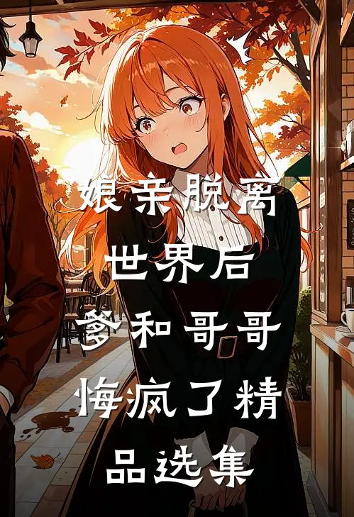 娘亲脱离世界后,爹和哥哥悔疯了精品选集