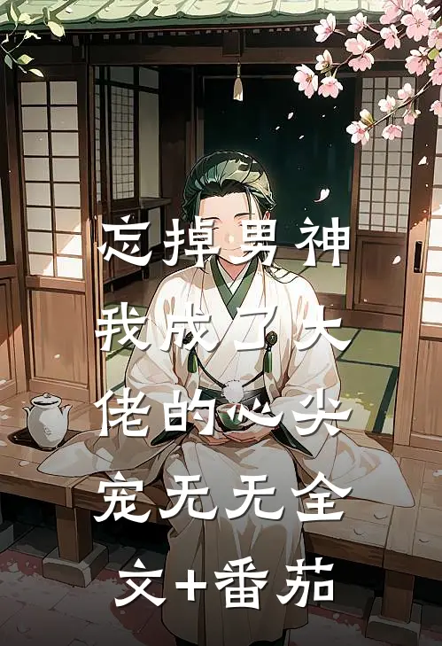 忘掉男神，我成了大佬的心尖宠无无全文+番茄