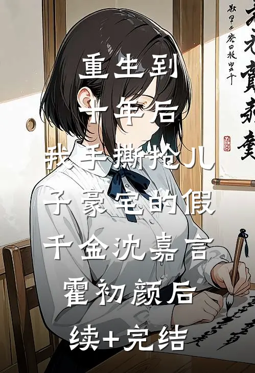 重生到十年后，我手撕抢儿子豪宅的假千金沈嘉言霍初颜后续+完结