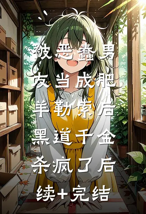 被恶蠢男友当成肥羊勒索后，黑道千金杀疯了后续+完结