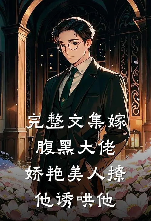 完整文集嫁腹黑大佬,娇艳美人撩他诱哄他全文阅读