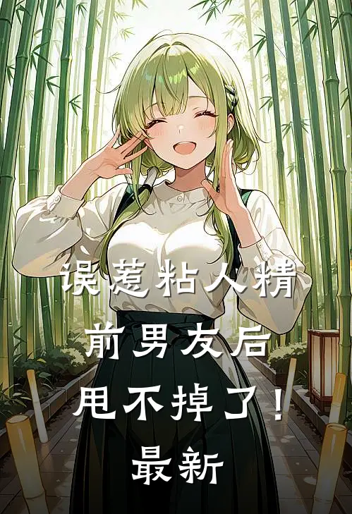 误惹粘人精前男友后,甩不掉了!最新