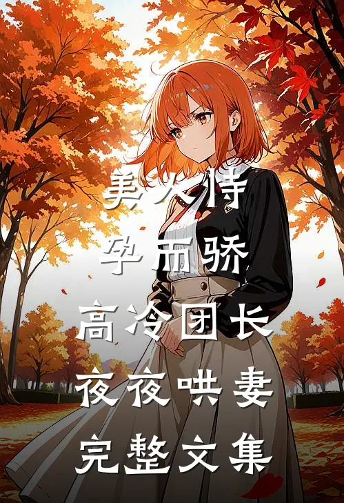 美人恃孕而骄，高冷团长夜夜哄妻完整文集