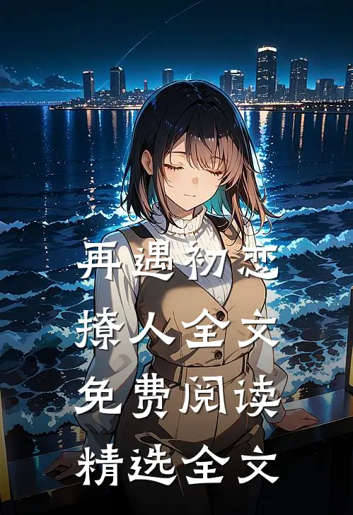再遇初恋撩人全文免费阅读精选全文