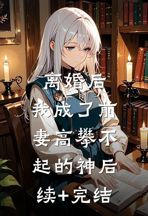 离婚后，我成了前妻高攀不起的神后续+完结
