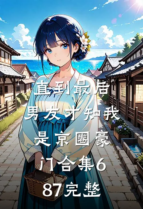 直到最后，男友才知我是京圈豪门合集687完整