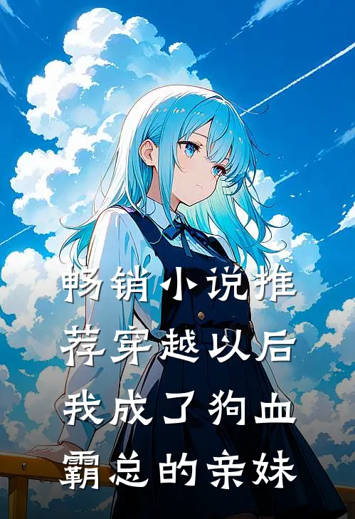 畅销推荐穿越以后,我成了狗血霸总的亲妹姐