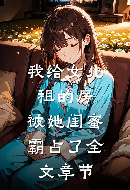 我给女儿租的房,被她闺蜜霸占了全文章节阅读