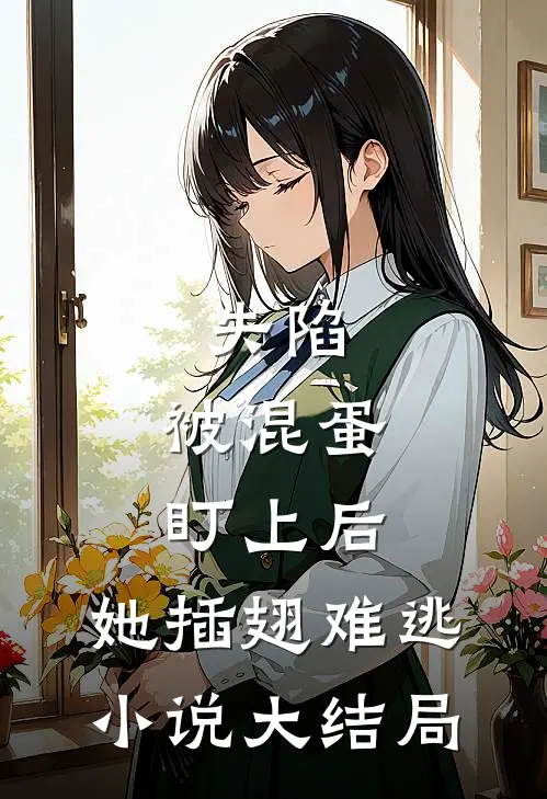 失陷被混蛋盯上后,她插翅难逃大结局免费观看