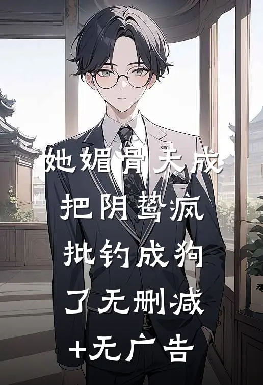 她媚骨天成，把阴鸷疯批钓成狗了无删减+无广告