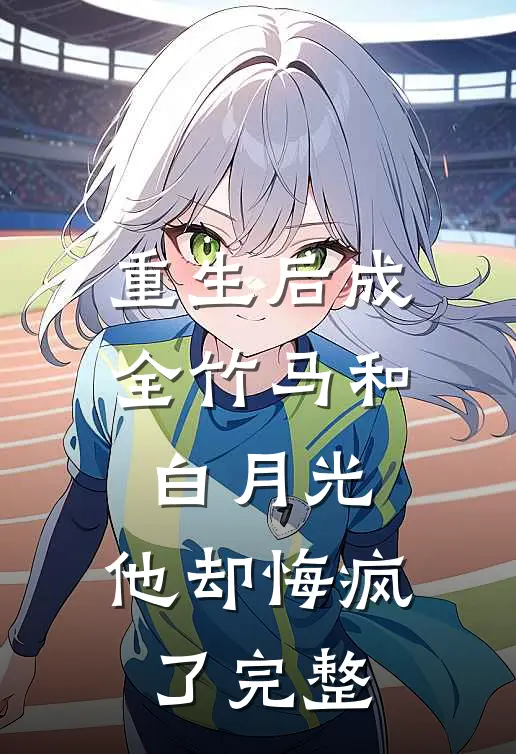 重生后成全竹马和白月光,他却悔疯了完整阅读