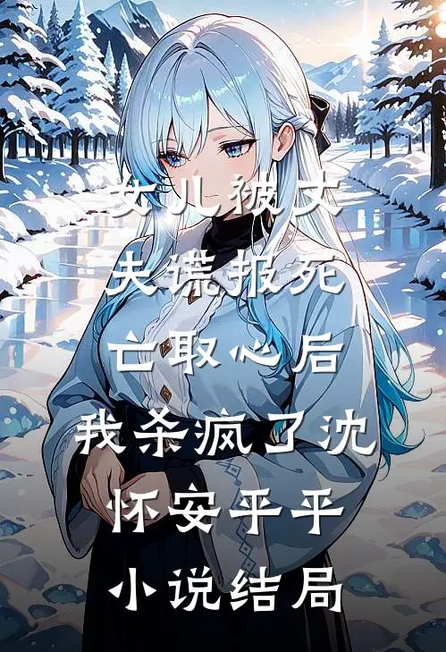 女儿被丈夫谎报死亡取心后，我杀疯了沈怀安平平小说结局