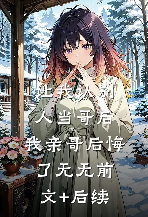 让我认别人当哥后，我亲哥后悔了无无前文+后续