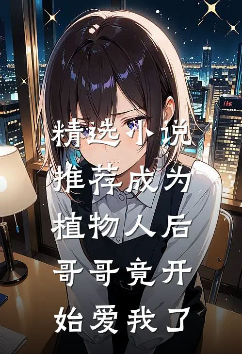 精选推荐成为植物人后,哥哥竟开始爱我了全文阅读
