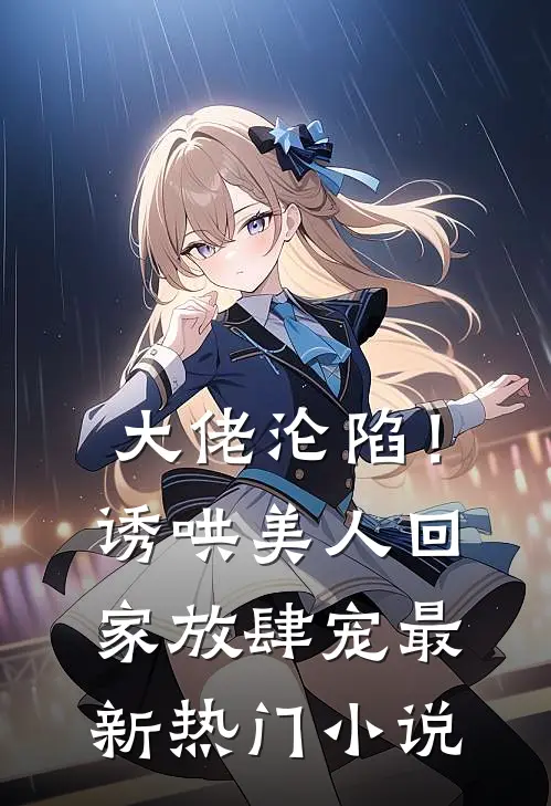 大佬沦陷!诱哄美人回家放肆宠最新热门免费阅读