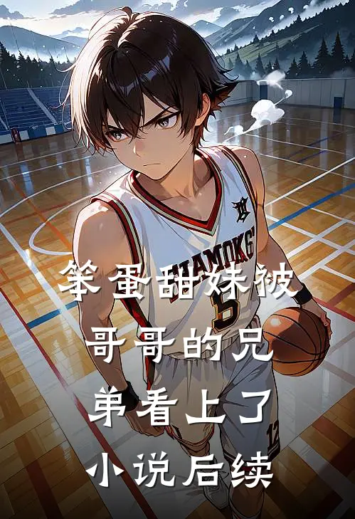 笨蛋甜妹被哥哥的兄弟看上了小说后续