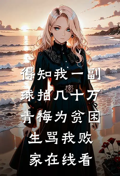 得知我一副球拍几十万，青梅为贫困生骂我败家在线看