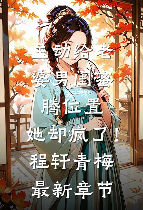主动给老婆男闺蜜腾位置，她却疯了！程轩青梅最新章节