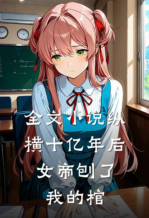 全文纵横十亿年后,女帝刨了我的棺尸