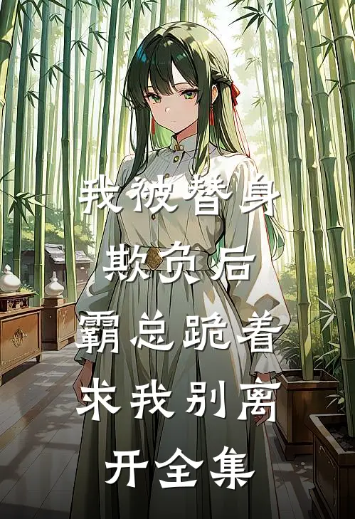 我被替身欺负后,霸总跪着求我别离开 全集免费阅读