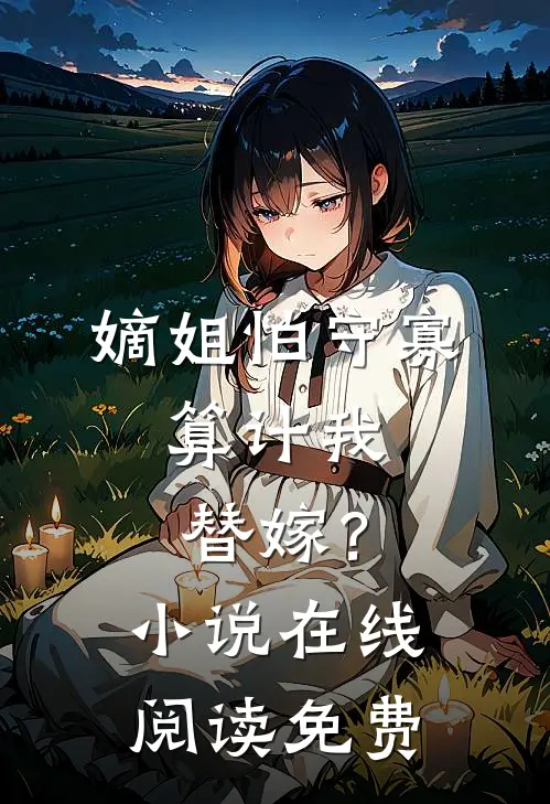嫡姐怕守寡,算计我替嫁?在线阅读免费全文