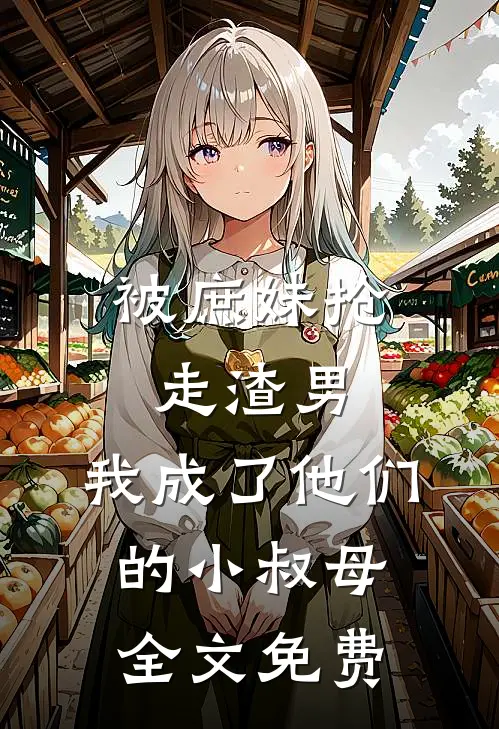 被庶妹抢走渣男,我成了他们的小叔母全文免费观看