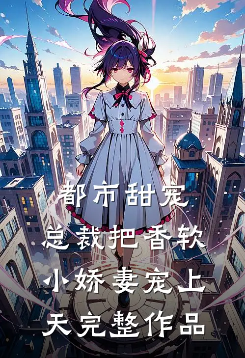 都市甜宠：总裁把香软小娇妻宠上天完整作品