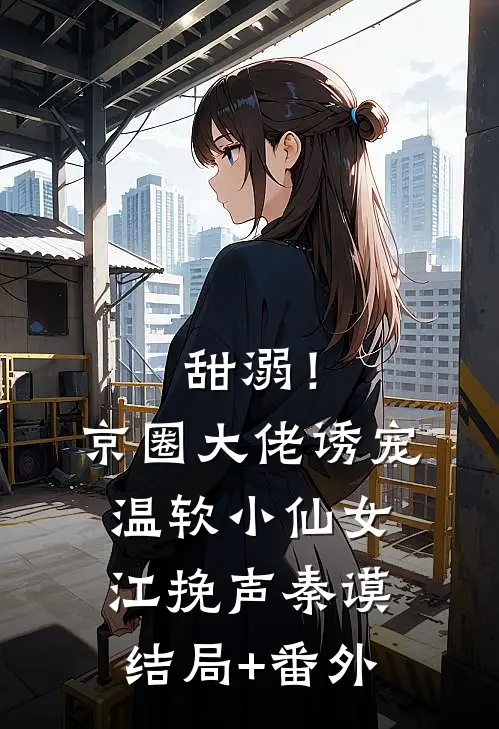 甜溺！京圈大佬诱宠温软小仙女江挽声秦谟结局+番外