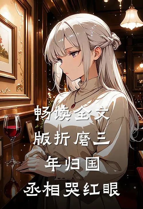 畅读全文版折磨三年归国，丞相哭红眼