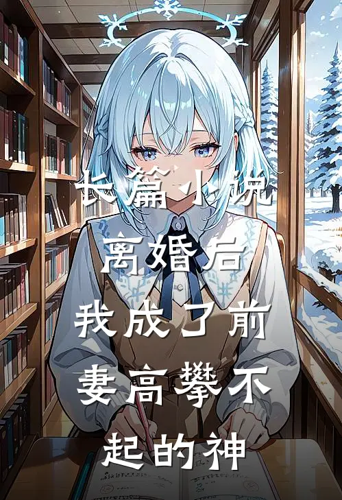 长篇离婚后,我成了前妻高攀不起的神仙
