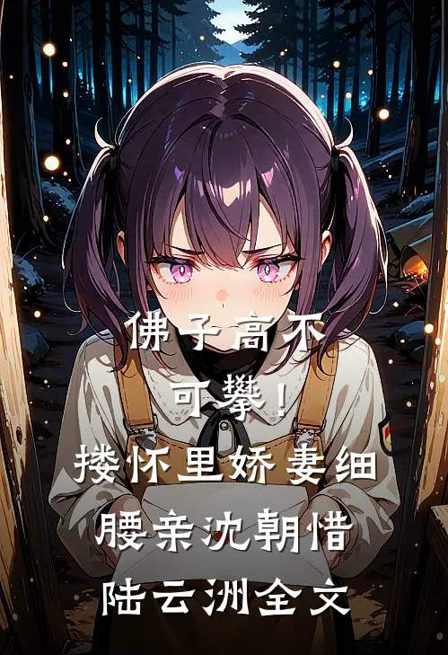 佛子高不可攀！搂怀里娇妻细腰亲沈朝惜陆云洲全文