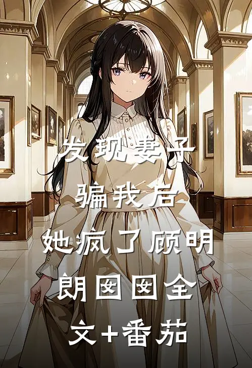 发现妻子骗我后，她疯了顾明朗囡囡全文+番茄