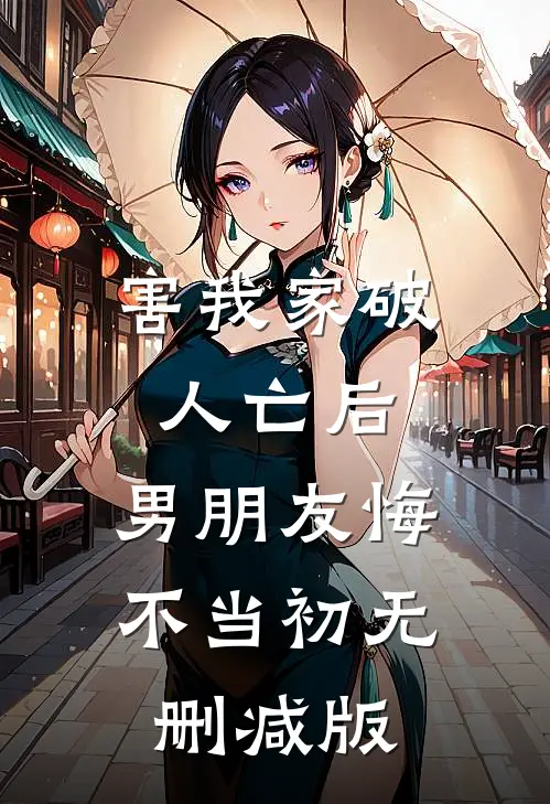 害我家破人亡后，男朋友悔不当初无删减版