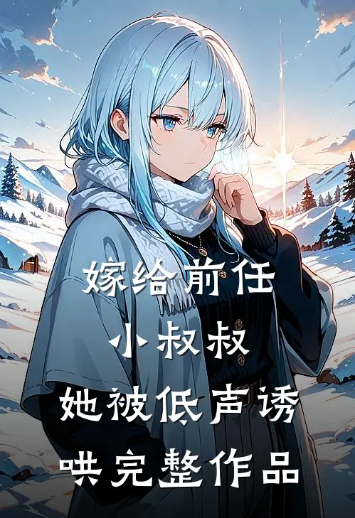 嫁给前任小叔叔,她被低声诱哄完整作品免费阅读