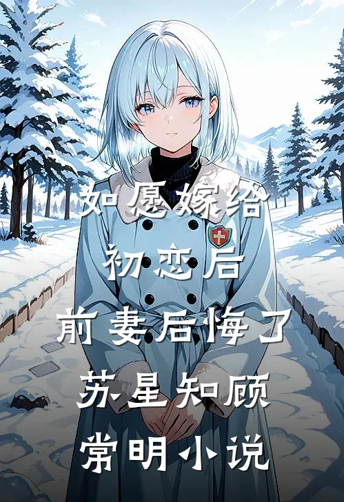 如愿嫁给初恋后,前妻后悔了苏星知顾常明