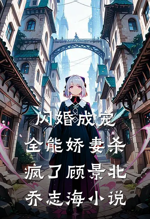 闪婚成宠:全能娇妻杀疯了顾景北乔志海小说