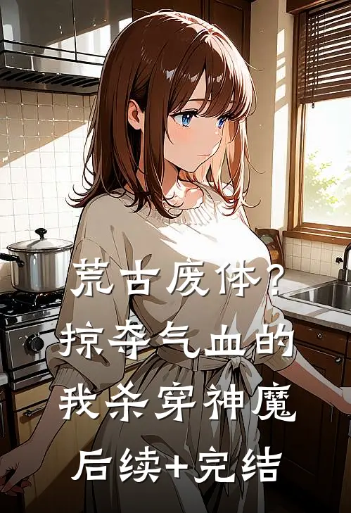 荒古废体？掠夺气血的我杀穿神魔后续+完结