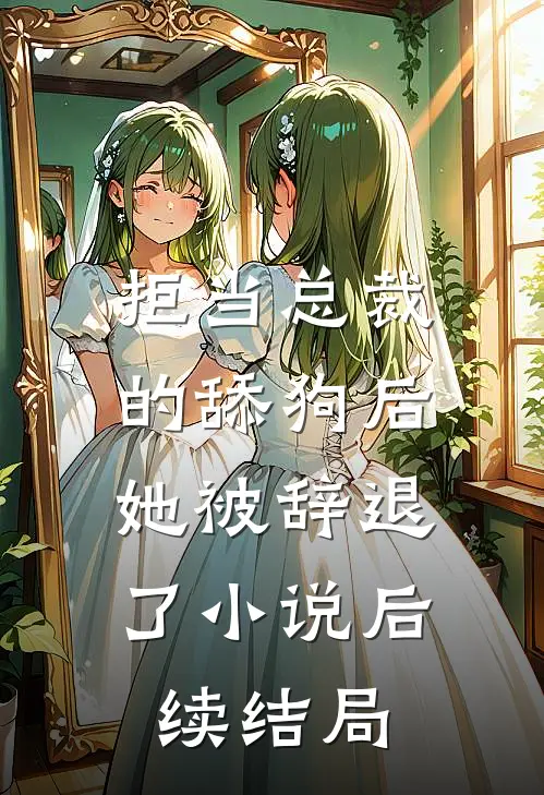 拒当总裁的舔狗后,她被辞退了后续结局如何
